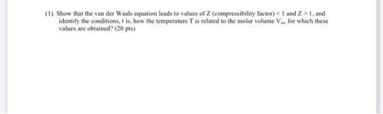 (1). Show that the van der Waals equation leads to values of Z (compressibility factor) < 1 and Z> 1, and identify the condit