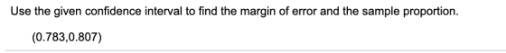Use the given confidence interval to find the margin of error and the sample proportion. (0.783,0.807)