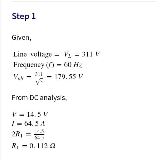 Step 1 Given, = Line voltage VL = 311 V Frequency (f) = 60 Hz 311 = 179.55 V Vph V3 From DC analysis, V = 14.5 V I = 64.5 A 1