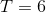 T = 6