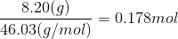8.20(9) 46.03(g/mol) = 0.178mol