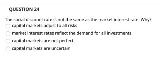 QUESTION 24 The social discount rate is not the same as the market interest rate. Why? O capital markets adjust to all risks