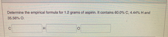 Determine the empirical formula for 1.2 grams of aspirin. It contains 60.0% C, 4.44% Hand 35.56% 0. с I o