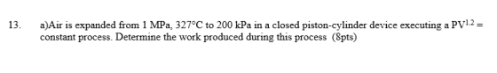 13. a)Air is expanded from 1 MPa, 327°C to 200 kPa in a closed piston-cylinder device executing a PV1.2 = constant process. D