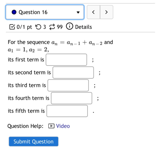 Question 16 < > 10/1 pt 5 3 399 0 Details For the sequence an = an-1 + an- 2 and aj = 1, a2 = 2, its first term is ; its seco