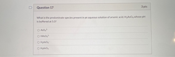 3 pts Question 17 U What is the predominate species present in an aqueous solution of arsenic acid, H,ASOwhose pH is buffered