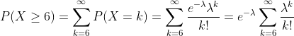 P(X\geq 6) =\sum_{k=6}^\infty P(X=k) =\sum_{k=6}^\infty \frac{e^{-\lambda}\lambda^k}{k !} =e^{-\lambda}\sum_{k=6}^\infty \frac{\lambda^k}{k !}