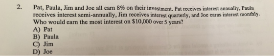 Pat, Paula, Jim and Joe all earn 8% on their investment. Pat receives interest annually, Paula receives interest semi-annuall