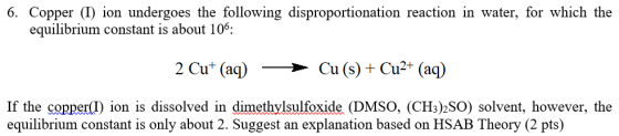6. Copper (I) ion undergoes the following disproportionation reaction in water, for which the equilibrium constant is about 1