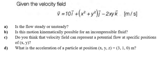 Given the velocity field =101 +(x2 + y2); - 2xy K [m/s] a) b) c) Is the flow steady or unsteady? Is this motion kinematically