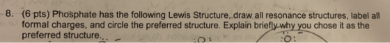 8. (6 pts) Phosphate has the following Lewis Structure, draw all resonance structures, label all formal charges, and circle t