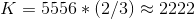 K = 5556 * (2/3) 2222