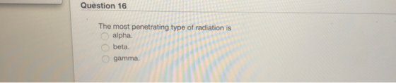 Question 16 The most penetrating type of radiation is alpha. beta. gamma.