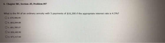 6. Chapter MC, Section .05, Problem 097 What is the PV of an ordinary annuity with 5 payments of $16,200 if the appropriate i