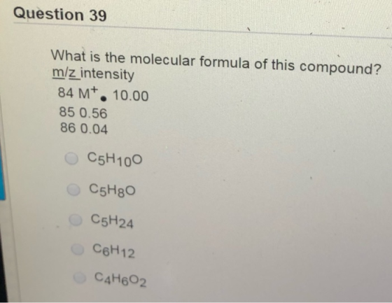 Question 39 What is the molecular formula of this compound? m/z intensity 84 m+. 10.00 85 0.56 86 0.04 O C5H100 O C5HgO O C5H