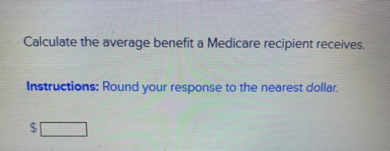 Calculate the average benefit a Medicare recipient receives. Instructions: Round your response to the nearest dollar. $