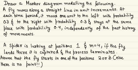 ) Draw a Markov diagram modelling the following A fly moves along a straight line in unit increments. At each time period, i