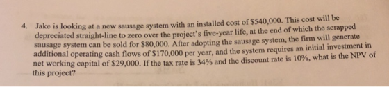 is looking at a new sausage system with an installed cost of $540,000. This cost will be depreciated straight-line to zero ov