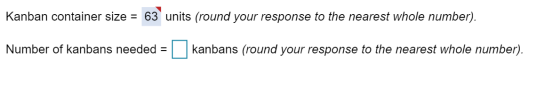Kanban container size = 63 units (round your response to the nearest whole number). Number of kanbans needed = kanbans (round