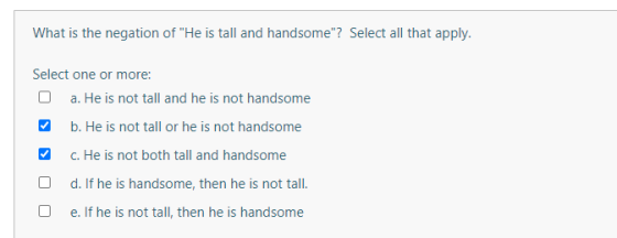 What is the negation of He is tall and handsome? Select all that apply. Select one or more: O a. He is not tall and he is n