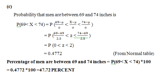 Probability that men are between 69 and 74 inches is 9-H P2.9) 9-69 74-69 P(0 < z < 2) = 0.4772 (From Normal table) Percentage of men are between 69 and 74 inches-P(69< X < 74) * 100 0.4772 * 100=47.72 PERCENT