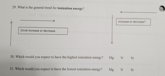29. What is the general trend for ionization energy? increase or decrease? Circle increase or decrease. 30. Which would you e