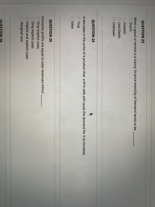 QUESTION 23 When a good or service is a luxury, its price elasticity of demand tends to be Elastic Inelastic Unit Elastic Unk