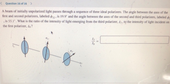 < Question 16 of 16 ) A beam of initially unpolarized light passes through a sequence of three ideal polarizers. The angle be