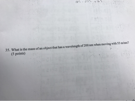 38 - 220 35. What is the mass of an object that has a wavelength of 200 nm when moving with 55 m/sec? (5 points)