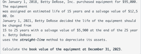 On January 1, 2018, Betty DeRose, Inc. purchased equipment for $95,000. The equipment was assigned an estimated life of 15 ye