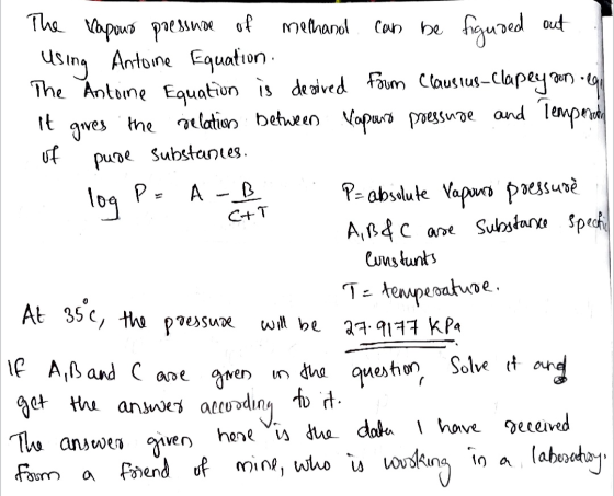The vapour pressure of methanol can be figured out Using Antoine Equation. The Antoine Equation is de gived from Clausius-cla