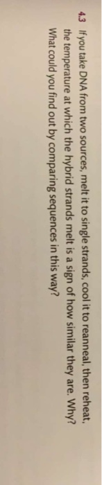 4.3 If you take DNA from two sources, melt it to single strands, cool it to reanneal, then reheat, the temperature at which t