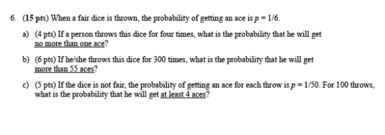 6. (15 pts) When a fair dice is thrown, the probability of getting an ace is p= 1/6. a) (4 pts) If a person throws this dice