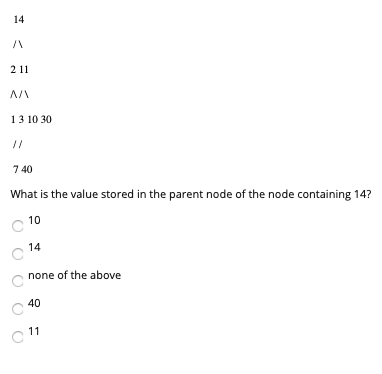 14 2 11 AI 13 10 30 // 740 What is the value stored in the parent node of the node containing 14? 10 14 none of the above 40