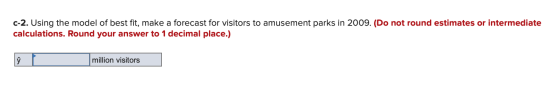 C-2. Using the model of best fit, make a forecast for visitors to amusement parks in 2009. (Do not round estimates or interme
