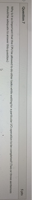 Question 7 5 pts Why is it so important that the CPU be allowed to do other tasks while waiting for a particular I/O operatio