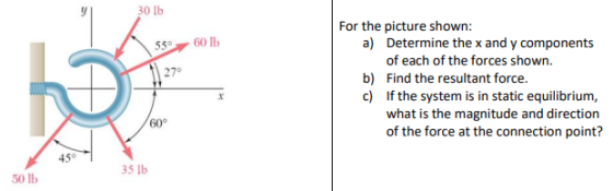 30 lb For the picture shown: a) Determine the x and y components of each of the forces shown. Find the resultant force. 270 b) what is the magnitude and direction of the force at the connection point? 60° 45 35 lb 50 lb