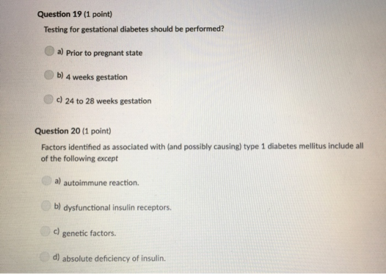 Question 19 (1 point) Testing for gestational diabetes should be performed? a) Prior to pregnant state b) 4 weeks gestation c