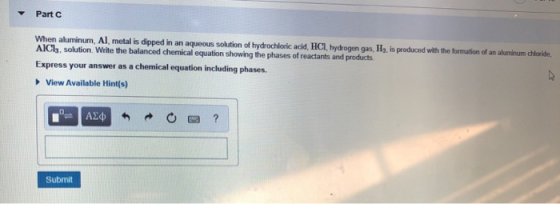 Part C When aluminum, Al, metal is dipped in an aqueous solution of hydrochloric acid, HCl, hydrogen gas, He is produced with