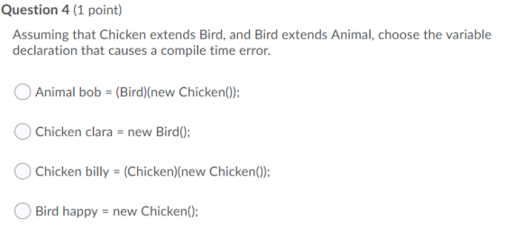 Question 4 (1 point) Assuming that Chicken extends Bird, and Bird extends Animal, choose the variable declaration that causes