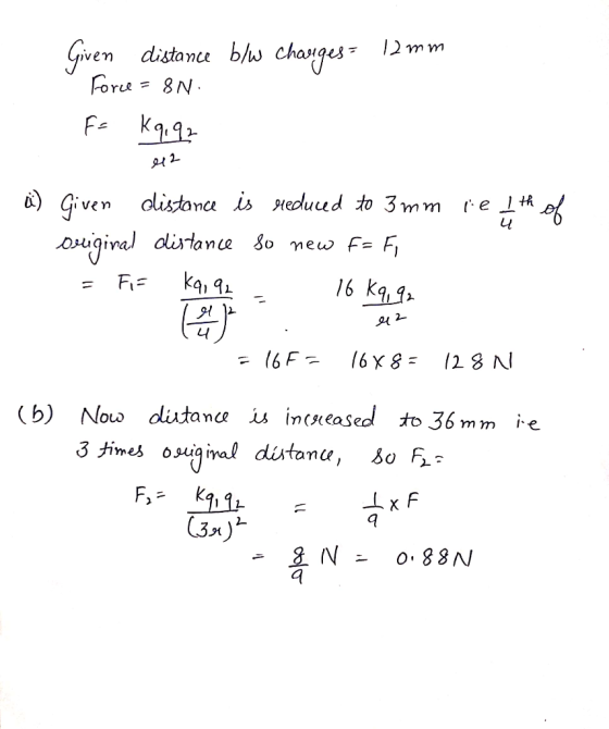 Given distance blw charges = 12 mm Force = 8N. F = Kqiqz 12 i) Given distance is reduced to 3 mm leth of original distance so