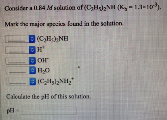 Consider a 0.84 M solution of (CH3)2NH (Kb = 1.3x10-3). Mark the major species found in the solution. -(CAH)2NH AOH H2O (CH3)