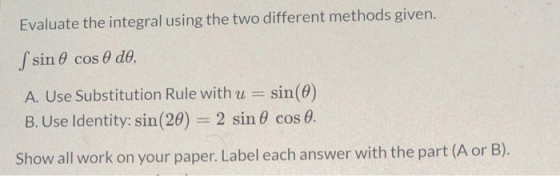 Evaluate the integral using the two different methods given. S sin 0 cos do, A. Use Substitution Rule with u = sin(0) B. Use