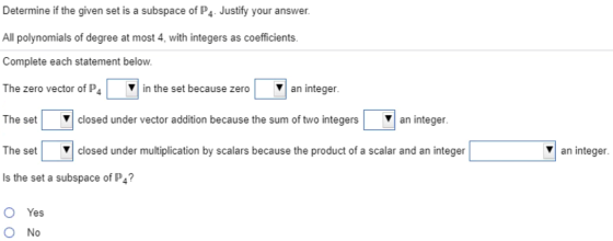 Determine if the given set is a subspace of P4. Justify your answer. All polynomials of degree at most 4, with integers as co