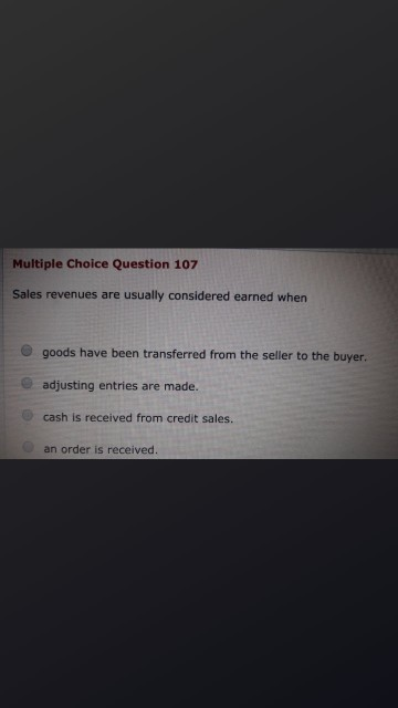 Multiple Choice Question 107 Sales revenues are usually considered earned when goods have been transferred from the seller to