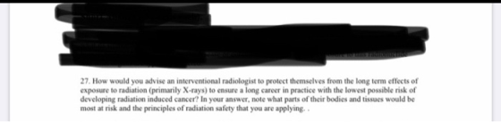 27. How would you advise an interventional radiologist to protect themselves from the long term effects of exposure to radiat