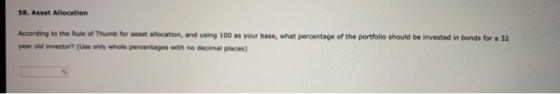 58. Asset Allocation According to the Rule of Thumb for asset allocation, and using 100 as your base, what percentage of the