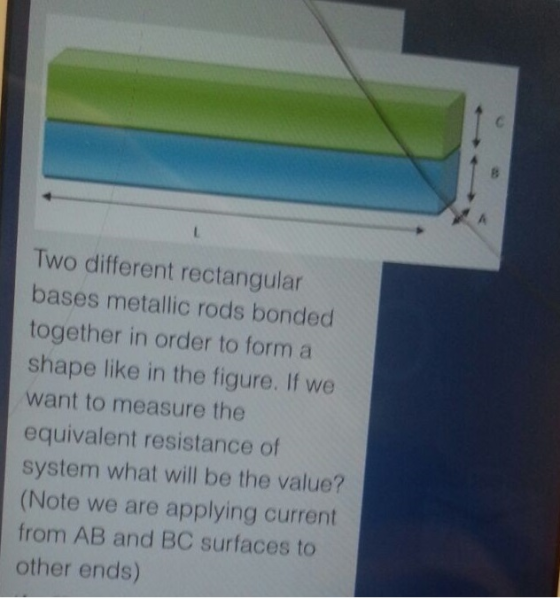 Two different rectangular bases metallic rods bonded together in order to form a shape like in the figure. If we want to measure the equivalent resistance of system what will be the value? (Note we are applying current from AB and BC surfaces to other ends)