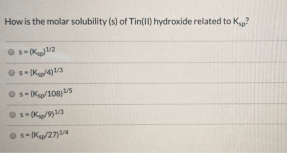 How is the molar solubility (s) of Tin(II) hydroxide related to Ksp? s = (Ksp) 1/2 s-(Ksp/4)1/3 s = (Ksp/108)1/5 s = (Ksp/9)1
