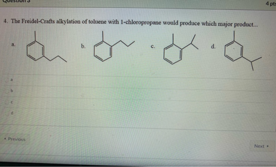 QUES 4 pt 4. The Freidel-Crafts alkylation of toluene with 1-chloropropane would produce which major product... agriglia • Pr